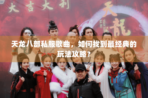 天龙八部私服歌曲，如何找到最经典的玩法攻略？