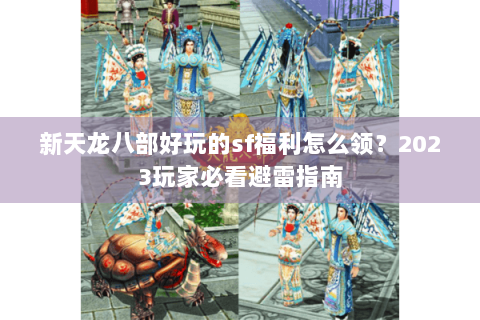 新天龙八部好玩的sf福利怎么领？2023玩家必看避雷指南