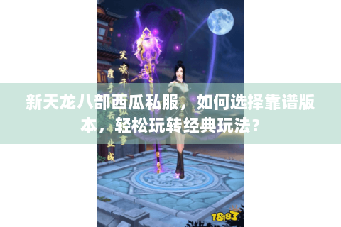 新天龙八部西瓜私服，如何选择靠谱版本，轻松玩转经典玩法？