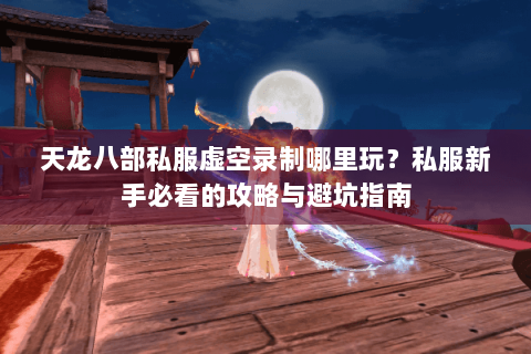 天龙八部私服虚空录制哪里玩？私服新手必看的攻略与避坑指南