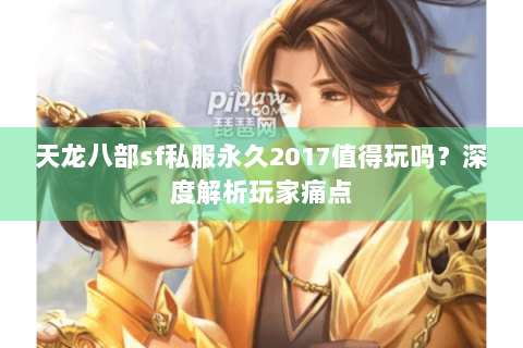 天龙八部sf私服永久2017值得玩吗？深度解析玩家痛点