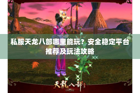 私服天龙八部哪里能玩?安全稳定平台推荐及玩法攻略 私服天龙八部哪里能玩?安全稳定平台推荐及玩法攻略