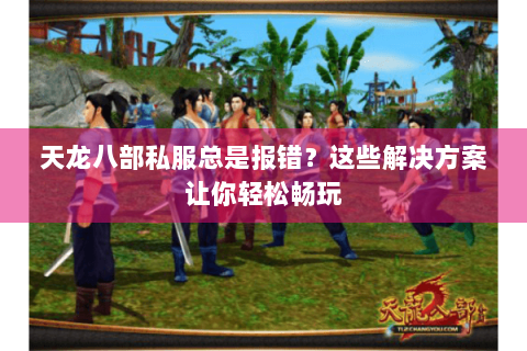 天龙八部私服总是报错？这些解决方案让你轻松畅玩
