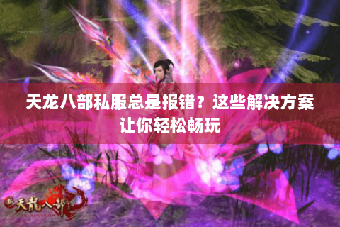 天龙八部私服总是报错？这些解决方案让你轻松畅玩