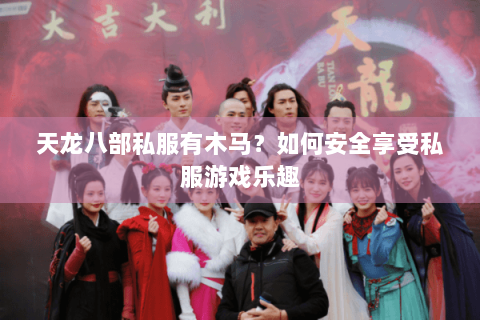 天龙八部私服有木马？如何安全享受私服游戏乐趣