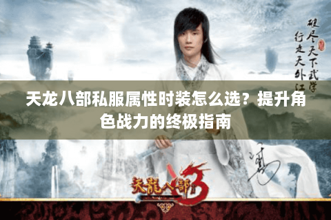 天龙八部私服属性时装怎么选？提升角色战力的终极指南