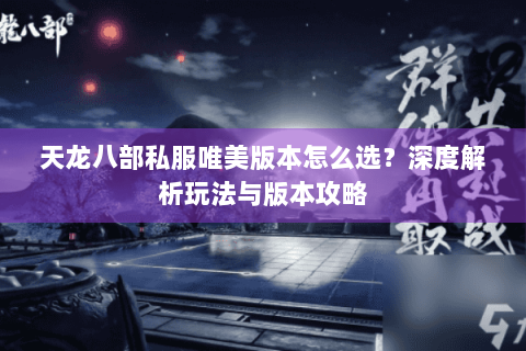 天龙八部私服唯美版本怎么选？深度解析玩法与版本攻略