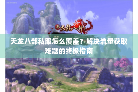 天龙八部私服怎么覆盖？解决流量获取难题的终极指南