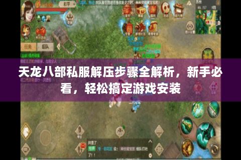 天龙八部私服解压步骤全解析，新手必看，轻松搞定游戏安装