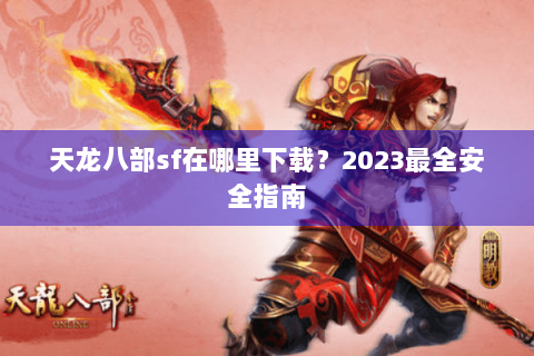 天龙八部sf在哪里下载？2023最全安全指南