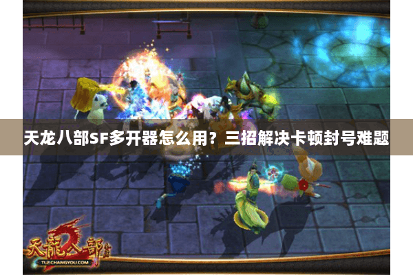 天龙八部SF多开器怎么用？三招解决卡顿封号难题