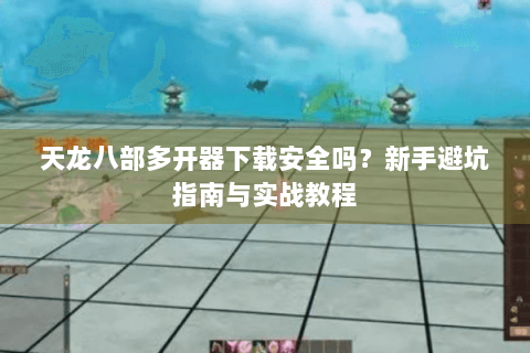 天龙八部多开器下载安全吗？新手避坑指南与实战教程