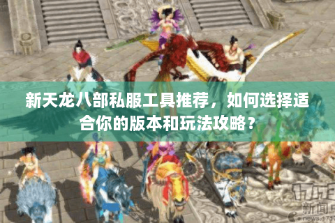 新天龙八部私服工具推荐，如何选择适合你的版本和玩法攻略？