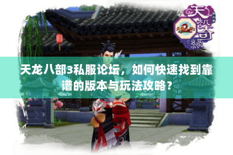 天龙八部3私服论坛，如何快速找到靠谱的版本与玩法攻略？