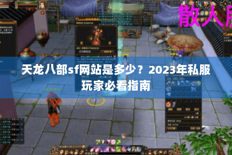 天龙八部sf网站是多少？2023年私服玩家必看指南