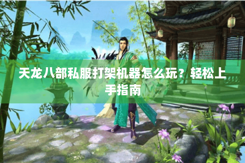 天龙八部私服打架机器怎么玩？轻松上手指南