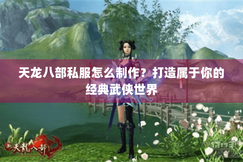 天龙八部私服怎么制作？打造属于你的经典武侠世界