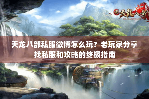 天龙八部私服微博怎么玩？老玩家分享找私服和攻略的终极指南