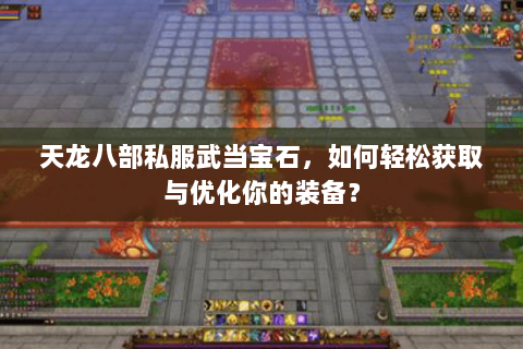 天龙八部私服武当宝石，如何轻松获取与优化你的装备？