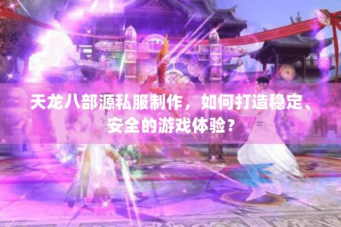 天龙八部源私服制作，如何打造稳定、安全的游戏体验？