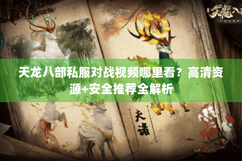 天龙八部私服对战视频哪里看？高清资源+安全推荐全解析