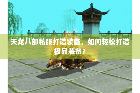 天龙八部私服打造装备，如何轻松打造极品装备？