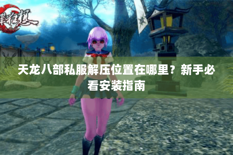 天龙八部私服解压位置在哪里？新手必看安装指南