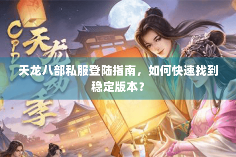 天龙八部私服登陆指南，如何快速找到稳定版本？