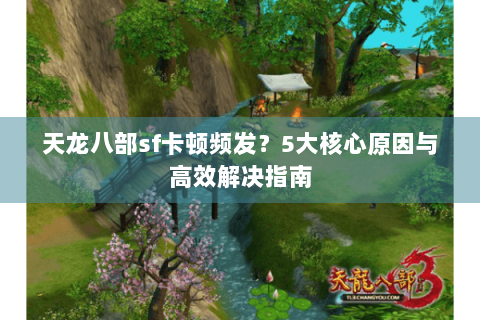 天龙八部sf卡顿频发？5大核心原因与高效解决指南