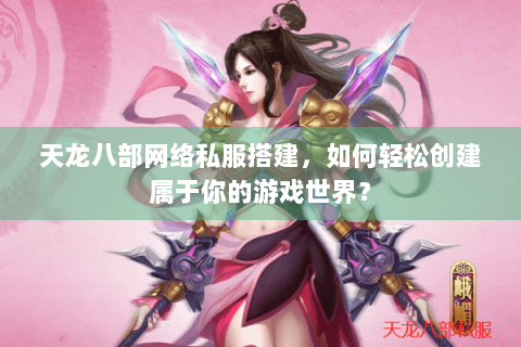 天龙八部网络私服搭建，如何轻松创建属于你的游戏世界？