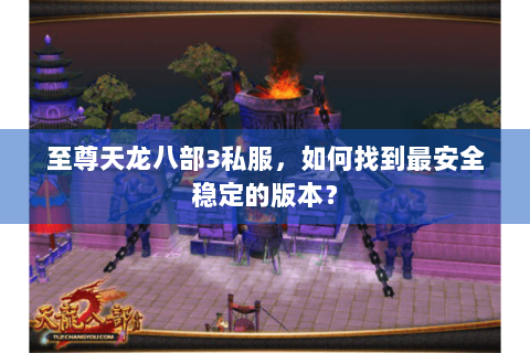 至尊天龙八部3私服，如何找到最安全稳定的版本？