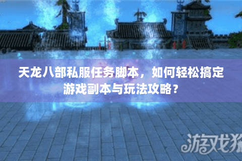 天龙八部私服任务脚本，如何轻松搞定游戏副本与玩法攻略？