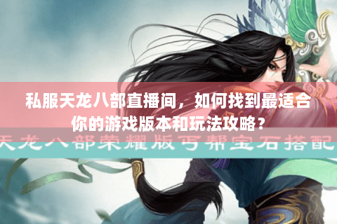 私服天龙八部直播间，如何找到最适合你的游戏版本和玩法攻略？