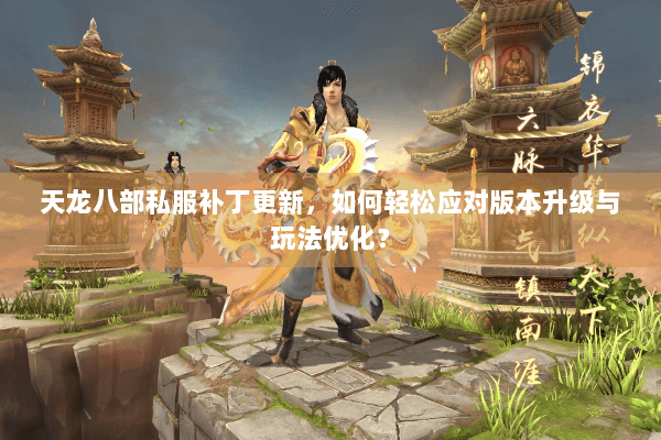 天龙八部私服补丁更新，如何轻松应对版本升级与玩法优化？