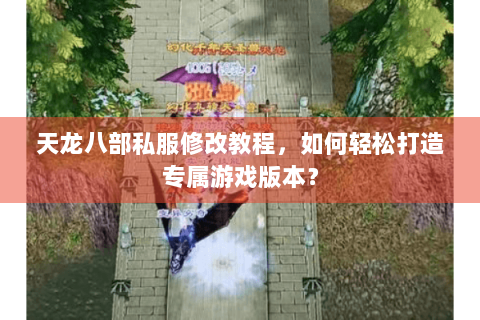 天龙八部私服修改教程，如何轻松打造专属游戏版本？