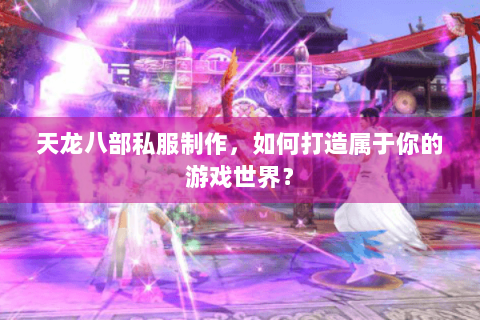 天龙八部私服制作，如何打造属于你的游戏世界？