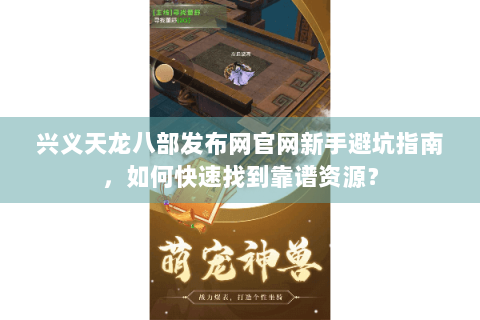 兴义天龙八部发布网官网新手避坑指南,如何快速找到靠谱资源? 兴义天龙八部发布网官网新手避坑指南,如何快速找到靠谱资源?