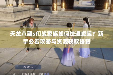 天龙八部sf龍战家族如何快速崛起？新手必看攻略与资源获取秘籍