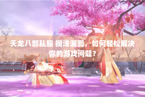 天龙八部私服 搁浅漏洞，如何轻松解决你的游戏问题？