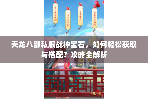 天龙八部私服战神宝石，如何轻松获取与搭配？攻略全解析