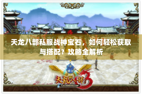 天龙八部私服战神宝石，如何轻松获取与搭配？攻略全解析
