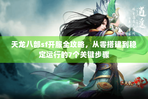 天龙八部sf开服全攻略，从零搭建到稳定运行的7个关键步骤
