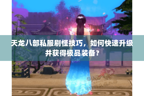 天龙八部私服刷怪技巧，如何快速升级并获得极品装备？