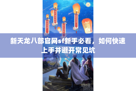 新天龙八部官网sf新手必看，如何快速上手并避开常见坑