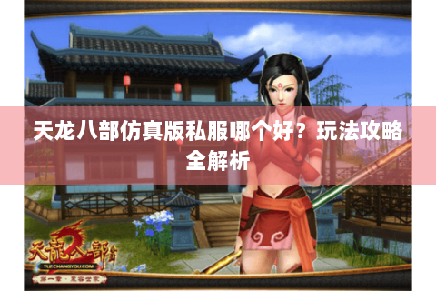 天龙八部仿真版私服哪个好？玩法攻略全解析