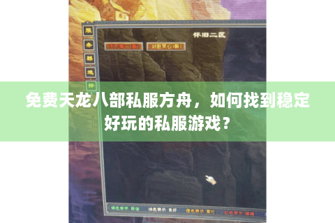 免费天龙八部私服方舟，如何找到稳定好玩的私服游戏？