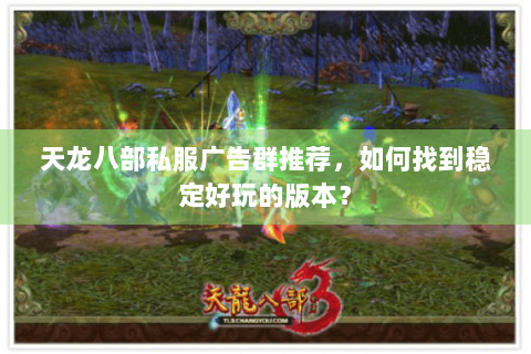 天龙八部私服广告群推荐，如何找到稳定好玩的版本？