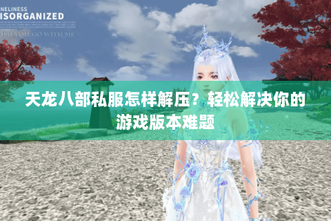 天龙八部私服怎样解压？轻松解决你的游戏版本难题
