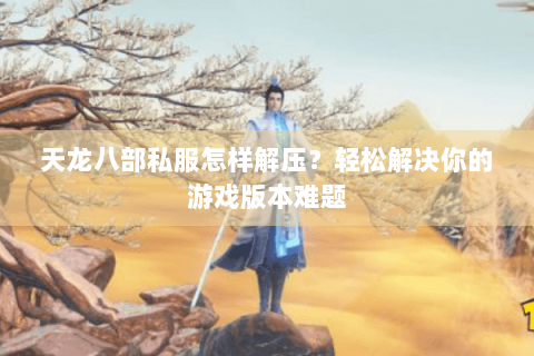 天龙八部私服怎样解压？轻松解决你的游戏版本难题