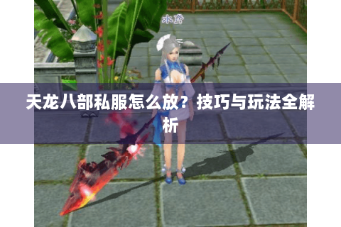 天龙八部私服怎么放？技巧与玩法全解析